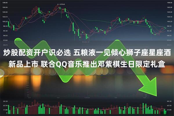 炒股配资开户识必选 五粮液一见倾心狮子座星座酒新品上市 联合QQ音乐推出邓紫棋生日限定礼盒