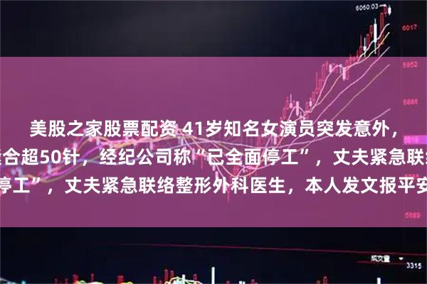 美股之家股票配资 41岁知名女演员突发意外，口部、嘴唇严重创伤缝合超50针，经纪公司称“已全面停工”，丈夫紧急联络整形外科医生，本人发文报平安并致歉