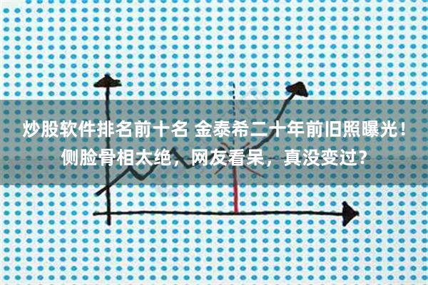炒股软件排名前十名 金泰希二十年前旧照曝光！侧脸骨相太绝，网友看呆，真没变过？