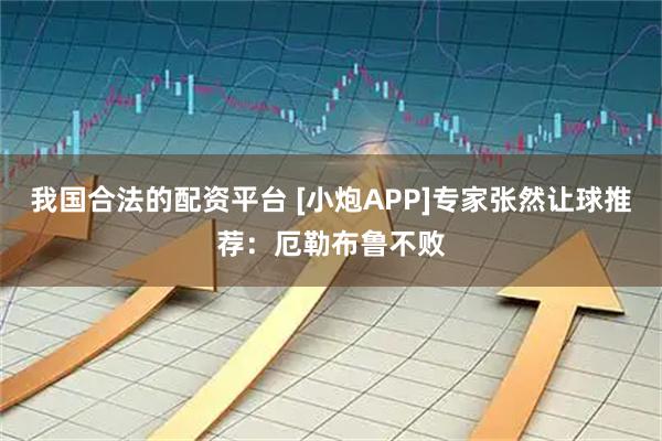 我国合法的配资平台 [小炮APP]专家张然让球推荐：厄勒布鲁不败