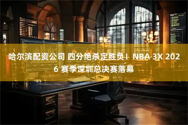 哈尔滨配资公司 四分绝杀定胜负！NBA 3X 2026 赛季深圳总决赛落幕