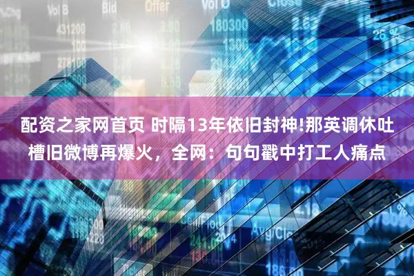 配资之家网首页 时隔13年依旧封神!那英调休吐槽旧微博再爆火，全网：句句戳中打工人痛点