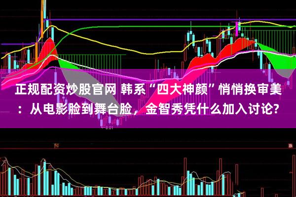 正规配资炒股官网 韩系“四大神颜”悄悄换审美：从电影脸到舞台脸，金智秀凭什么加入讨论?