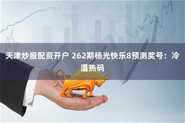 天津炒股配资开户 262期杨光快乐8预测奖号：冷温热码