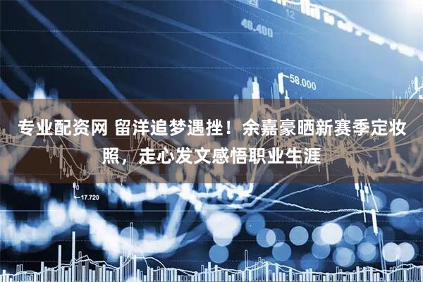 专业配资网 留洋追梦遇挫！余嘉豪晒新赛季定妆照，走心发文感悟职业生涯