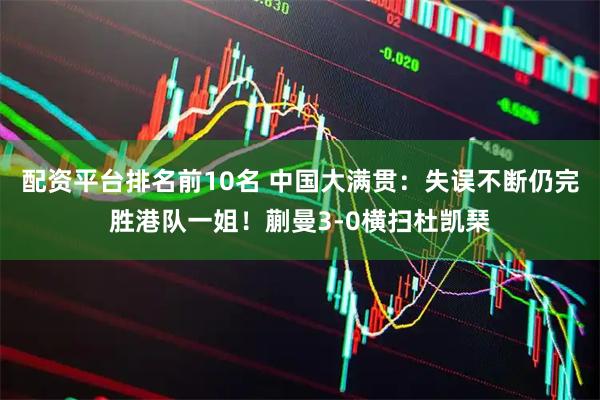 配资平台排名前10名 中国大满贯：失误不断仍完胜港队一姐！蒯曼3-0横扫杜凯琹