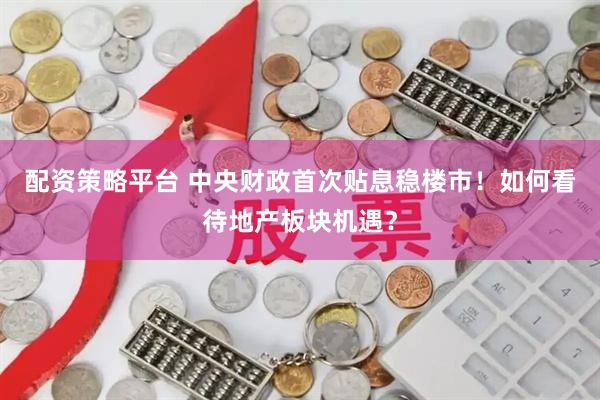 配资策略平台 中央财政首次贴息稳楼市！如何看待地产板块机遇？