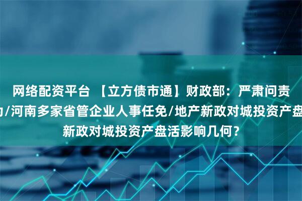 网络配资平台 【立方债市通】财政部：严肃问责虚假化债行为/河南多家省管企业人事任免/地产新政对城投资产盘活影响几何？
