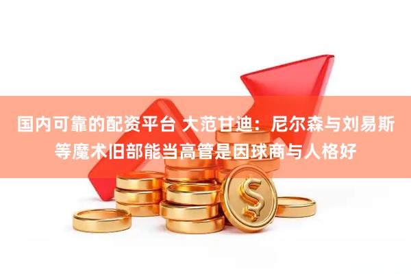 国内可靠的配资平台 大范甘迪：尼尔森与刘易斯等魔术旧部能当高管是因球商与人格好