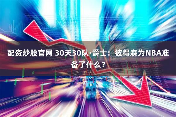 配资炒股官网 30天30队·爵士：彼得森为NBA准备了什么？